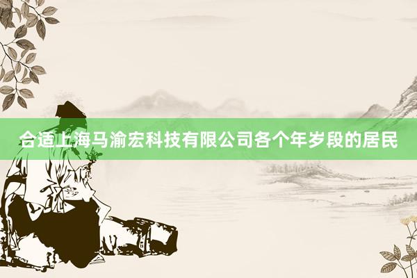 合适上海马渝宏科技有限公司各个年岁段的居民